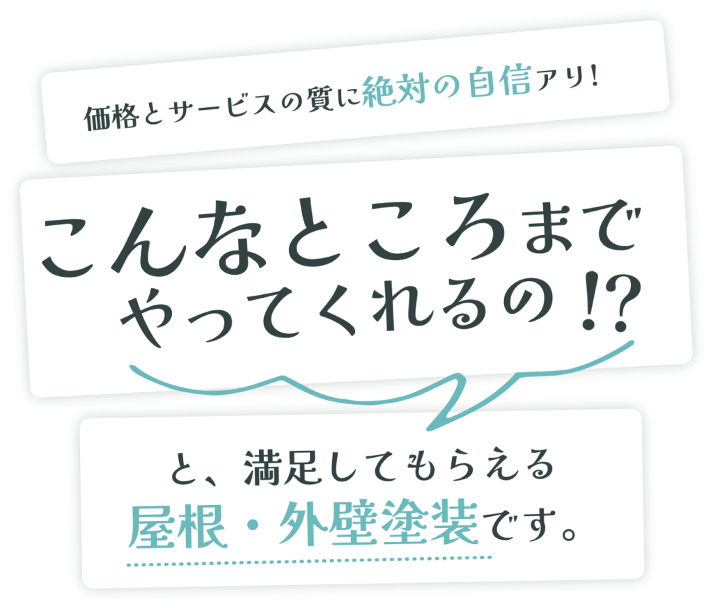 価格とサービスの質に絶対の自信アリ!こんなところまで やってくれるのと、満足してもらえる 屋根・外壁塗装です。