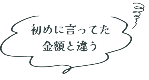 初めに言ってた 金額と違う