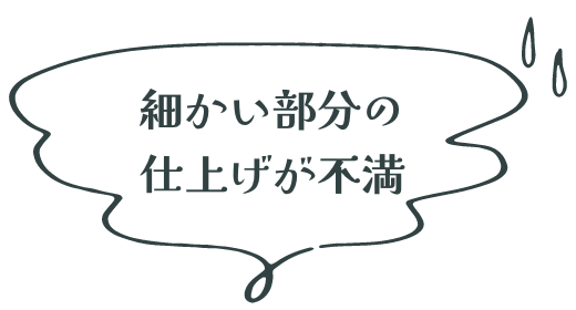 細かい部分の 仕上げが不満