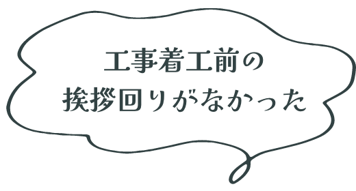 工事着工前の 挨拶回りがなかった